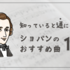 知っていると通になれるショパンのおすすめ曲１０選